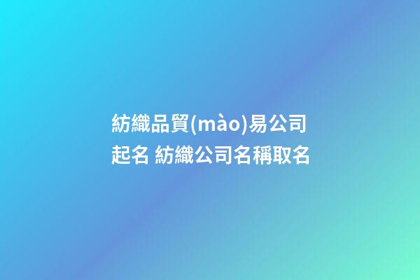 紡織品貿(mào)易公司起名 紡織公司名稱取名